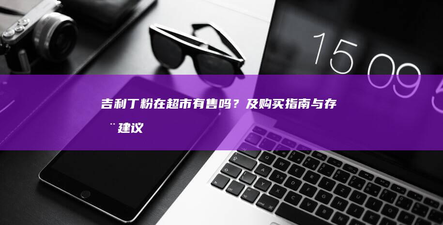 吉利丁粉在超市有售吗？及购买指南与存储建议！